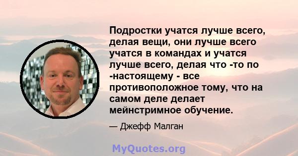 Подростки учатся лучше всего, делая вещи, они лучше всего учатся в командах и учатся лучше всего, делая что -то по -настоящему - все противоположное тому, что на самом деле делает мейнстримное обучение.