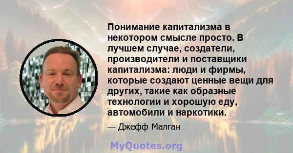 Понимание капитализма в некотором смысле просто. В лучшем случае, создатели, производители и поставщики капитализма: люди и фирмы, которые создают ценные вещи для других, такие как образные технологии и хорошую еду,