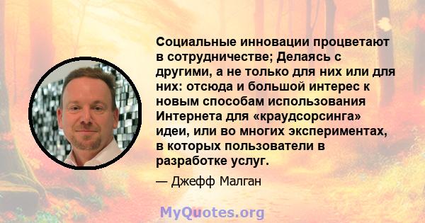 Социальные инновации процветают в сотрудничестве; Делаясь с другими, а не только для них или для них: отсюда и большой интерес к новым способам использования Интернета для «краудсорсинга» идеи, или во многих