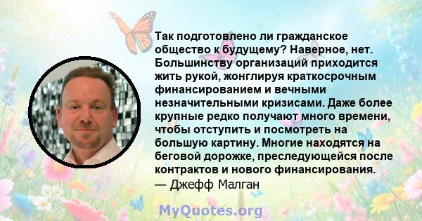 Так подготовлено ли гражданское общество к будущему? Наверное, нет. Большинству организаций приходится жить рукой, жонглируя краткосрочным финансированием и вечными незначительными кризисами. Даже более крупные редко