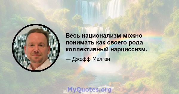 Весь национализм можно понимать как своего рода коллективный нарциссизм.