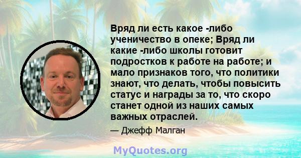 Вряд ли есть какое -либо ученичество в опеке; Вряд ли какие -либо школы готовит подростков к работе на работе; и мало признаков того, что политики знают, что делать, чтобы повысить статус и награды за то, что скоро