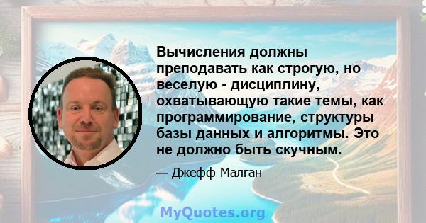 Вычисления должны преподавать как строгую, но веселую - дисциплину, охватывающую такие темы, как программирование, структуры базы данных и алгоритмы. Это не должно быть скучным.