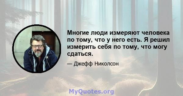 Многие люди измеряют человека по тому, что у него есть. Я решил измерить себя по тому, что могу сдаться.