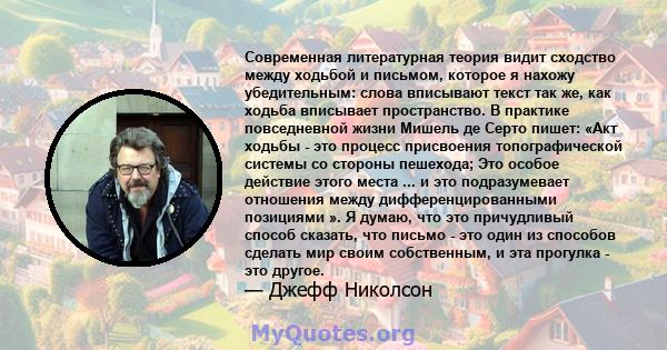 Современная литературная теория видит сходство между ходьбой и письмом, которое я нахожу убедительным: слова вписывают текст так же, как ходьба вписывает пространство. В практике повседневной жизни Мишель де Серто