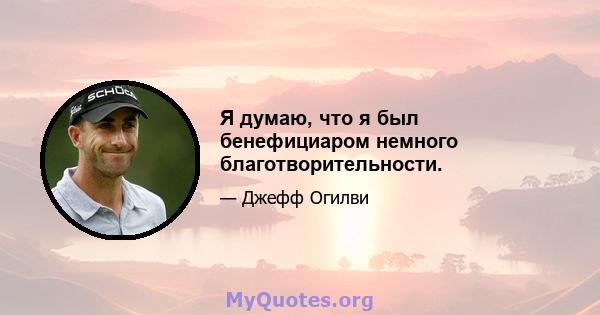 Я думаю, что я был бенефициаром немного благотворительности.