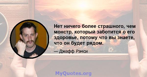 Нет ничего более страшного, чем монстр, который заботится о его здоровье, потому что вы знаете, что он будет рядом.