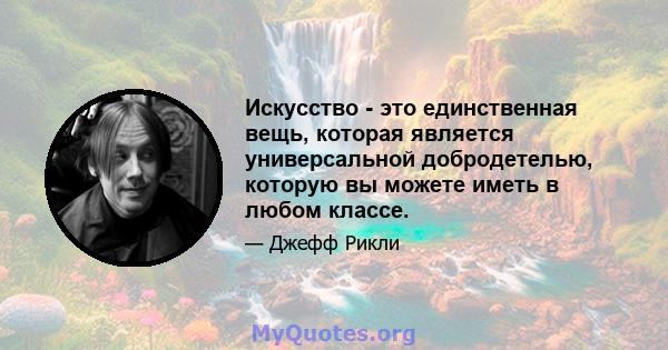 Искусство - это единственная вещь, которая является универсальной добродетелью, которую вы можете иметь в любом классе.