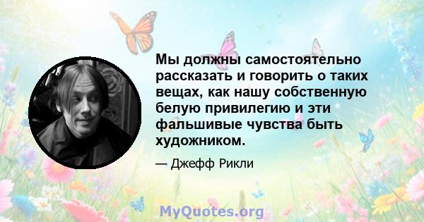 Мы должны самостоятельно рассказать и говорить о таких вещах, как нашу собственную белую привилегию и эти фальшивые чувства быть художником.