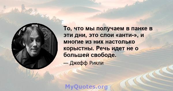 То, что мы получаем в панке в эти дни, это слои «анти-», и многие из них настолько корыстны. Речь идет не о большей свободе.