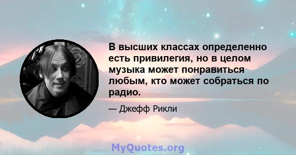 В высших классах определенно есть привилегия, но в целом музыка может понравиться любым, кто может собраться по радио.