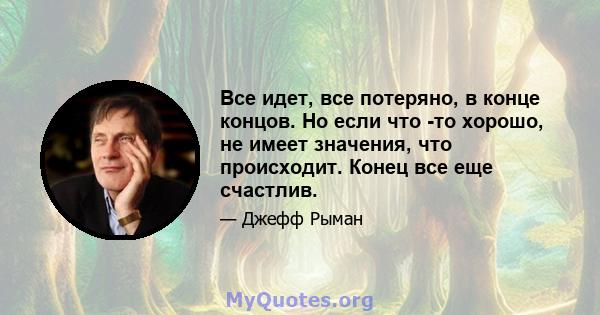 Все идет, все потеряно, в конце концов. Но если что -то хорошо, не имеет значения, что происходит. Конец все еще счастлив.