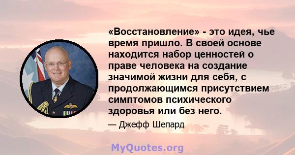 «Восстановление» - это идея, чье время пришло. В своей основе находится набор ценностей о праве человека на создание значимой жизни для себя, с продолжающимся присутствием симптомов психического здоровья или без него.