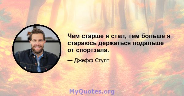 Чем старше я стал, тем больше я стараюсь держаться подальше от спортзала.