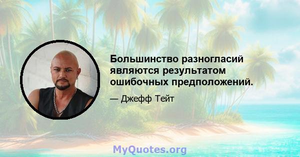 Большинство разногласий являются результатом ошибочных предположений.