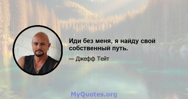 Иди без меня, я найду свой собственный путь.