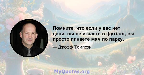 Помните, что если у вас нет цели, вы не играете в футбол, вы просто пинаете мяч по парку.