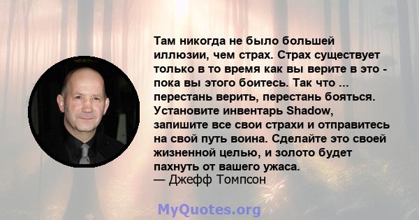 Там никогда не было большей иллюзии, чем страх. Страх существует только в то время как вы верите в это - пока вы этого боитесь. Так что ... перестань верить, перестань бояться. Установите инвентарь Shadow, запишите все