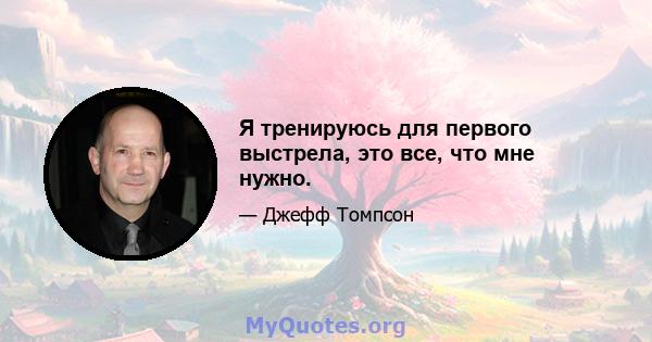 Я тренируюсь для первого выстрела, это все, что мне нужно.