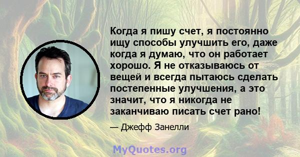 Когда я пишу счет, я постоянно ищу способы улучшить его, даже когда я думаю, что он работает хорошо. Я не отказываюсь от вещей и всегда пытаюсь сделать постепенные улучшения, а это значит, что я никогда не заканчиваю