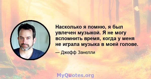 Насколько я помню, я был увлечен музыкой. Я не могу вспомнить время, когда у меня не играла музыка в моей голове.