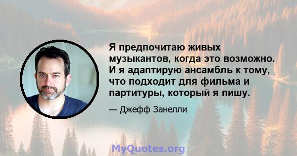 Я предпочитаю живых музыкантов, когда это возможно. И я адаптирую ансамбль к тому, что подходит для фильма и партитуры, который я пишу.