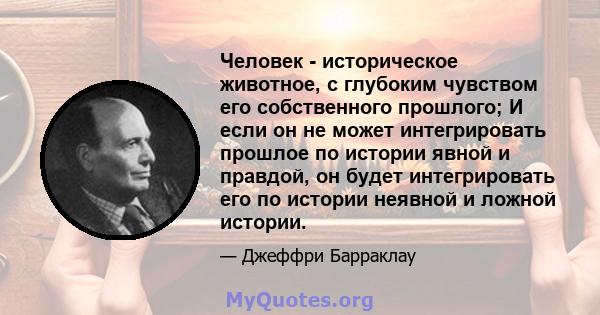 Человек - историческое животное, с глубоким чувством его собственного прошлого; И если он не может интегрировать прошлое по истории явной и правдой, он будет интегрировать его по истории неявной и ложной истории.