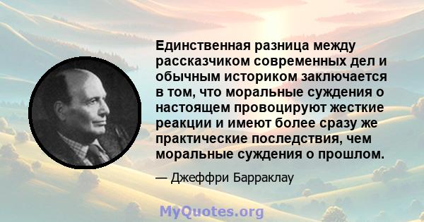 Единственная разница между рассказчиком современных дел и обычным историком заключается в том, что моральные суждения о настоящем провоцируют жесткие реакции и имеют более сразу же практические последствия, чем