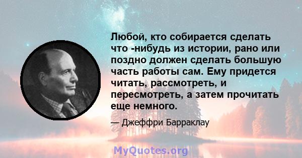 Любой, кто собирается сделать что -нибудь из истории, рано или поздно должен сделать большую часть работы сам. Ему придется читать, рассмотреть, и пересмотреть, а затем прочитать еще немного.