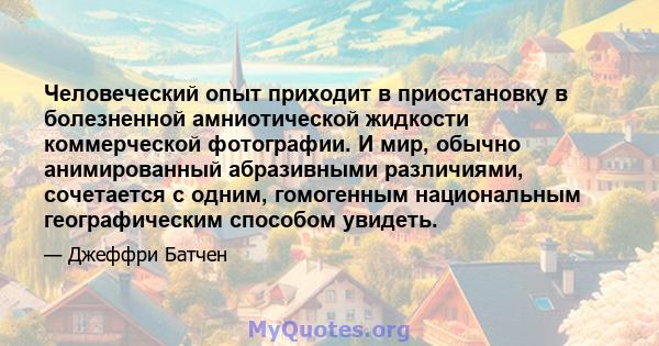 Человеческий опыт приходит в приостановку в болезненной амниотической жидкости коммерческой фотографии. И мир, обычно анимированный абразивными различиями, сочетается с одним, гомогенным национальным географическим