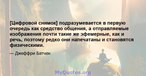 [Цифровой снимок] подразумевается в первую очередь как средство общения, а отправляемые изображения почти такие же эфемерные, как и речь, поэтому редко они напечатаны и становятся физическими.