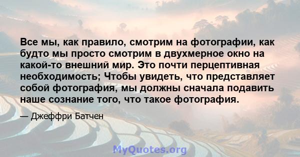 Все мы, как правило, смотрим на фотографии, как будто мы просто смотрим в двухмерное окно на какой-то внешний мир. Это почти перцептивная необходимость; Чтобы увидеть, что представляет собой фотография, мы должны