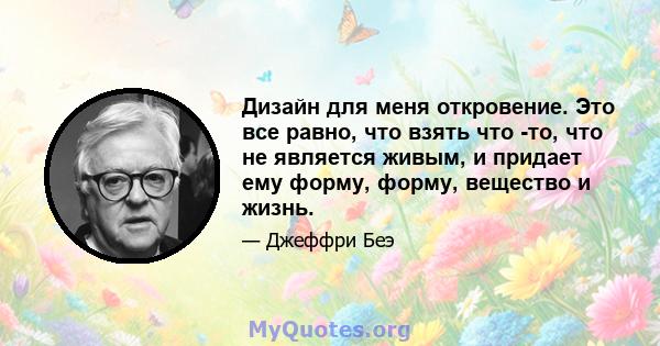 Дизайн для меня откровение. Это все равно, что взять что -то, что не является живым, и придает ему форму, форму, вещество и жизнь.