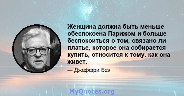 Женщина должна быть меньше обеспокоена Парижом и больше беспокоиться о том, связано ли платье, которое она собирается купить, относится к тому, как она живет.