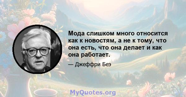 Мода слишком много относится как к новостям, а не к тому, что она есть, что она делает и как она работает.