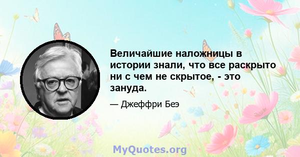 Величайшие наложницы в истории знали, что все раскрыто ни с чем не скрытое, - это зануда.