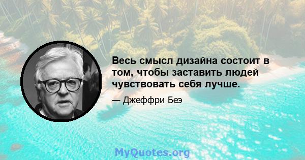 Весь смысл дизайна состоит в том, чтобы заставить людей чувствовать себя лучше.