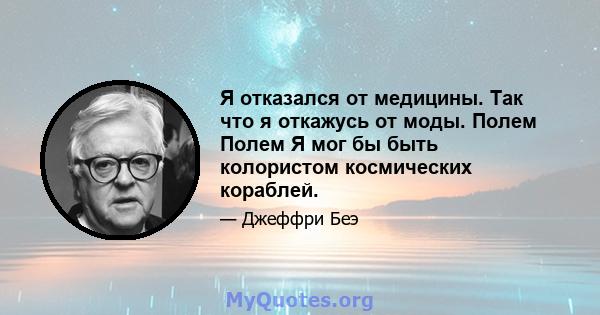 Я отказался от медицины. Так что я откажусь от моды. Полем Полем Я мог бы быть колористом космических кораблей.