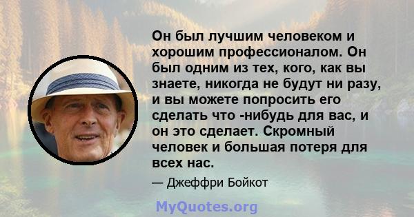 Он был лучшим человеком и хорошим профессионалом. Он был одним из тех, кого, как вы знаете, никогда не будут ни разу, и вы можете попросить его сделать что -нибудь для вас, и он это сделает. Скромный человек и большая