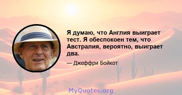 Я думаю, что Англия выиграет тест. Я обеспокоен тем, что Австралия, вероятно, выиграет два.