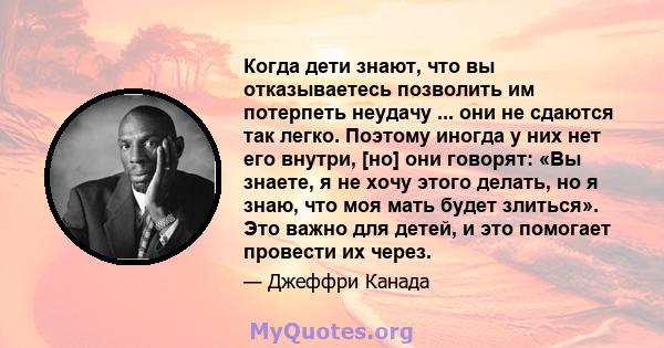 Когда дети знают, что вы отказываетесь позволить им потерпеть неудачу ... они не сдаются так легко. Поэтому иногда у них нет его внутри, [но] они говорят: «Вы знаете, я не хочу этого делать, но я знаю, что моя мать