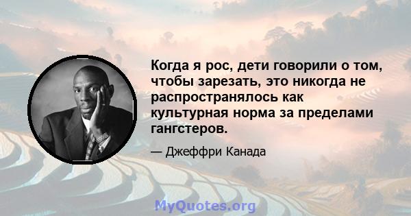 Когда я рос, дети говорили о том, чтобы зарезать, это никогда не распространялось как культурная норма за пределами гангстеров.