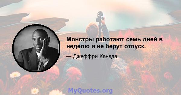 Монстры работают семь дней в неделю и не берут отпуск.