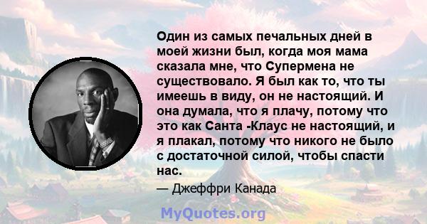 Один из самых печальных дней в моей жизни был, когда моя мама сказала мне, что Супермена не существовало. Я был как то, что ты имеешь в виду, он не настоящий. И она думала, что я плачу, потому что это как Санта -Клаус