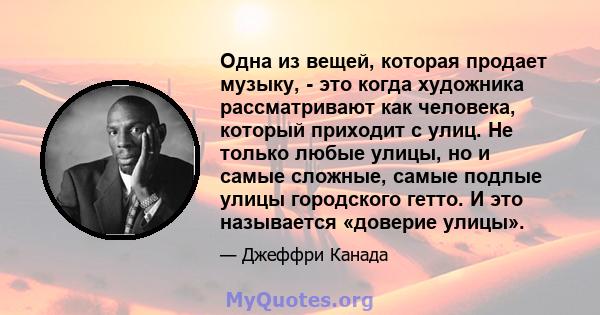 Одна из вещей, которая продает музыку, - это когда художника рассматривают как человека, который приходит с улиц. Не только любые улицы, но и самые сложные, самые подлые улицы городского гетто. И это называется «доверие 