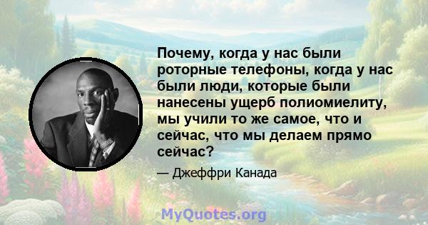 Почему, когда у нас были роторные телефоны, когда у нас были люди, которые были нанесены ущерб полиомиелиту, мы учили то же самое, что и сейчас, что мы делаем прямо сейчас?