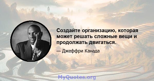 Создайте организацию, которая может решать сложные вещи и продолжать двигаться.