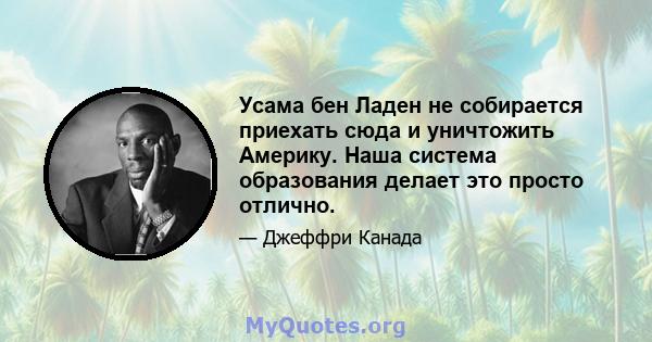 Усама бен Ладен не собирается приехать сюда и уничтожить Америку. Наша система образования делает это просто отлично.