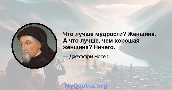 Что лучше мудрости? Женщина. А что лучше, чем хорошая женщина? Ничего.