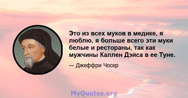 Это из всех муков в медике, я люблю, я больше всего эти муки белые и рестораны, так как мужчины Каллен Дэйса в ее Туне.